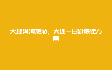 大理洱海旅游，大理一日游最佳方案