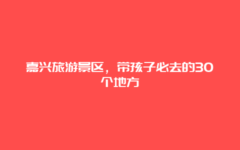 嘉兴旅游景区，带孩子必去的30个地方