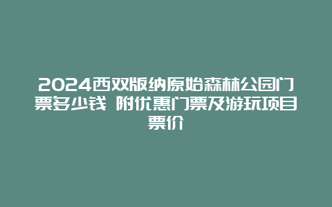 2024西双版纳原始森林公园门票多少钱 附优惠门票及游玩项目票价