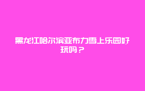 黑龙江哈尔滨亚布力雪上乐园好玩吗？