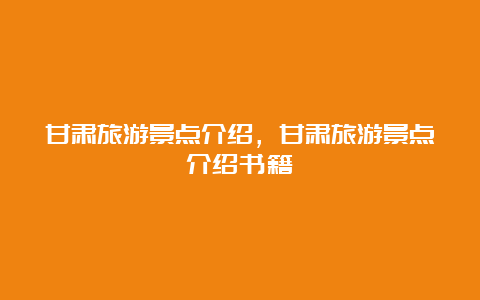 甘肃旅游景点介绍，甘肃旅游景点介绍书籍