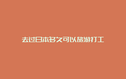 去过日本多久可以旅游打工