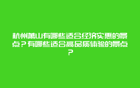 杭州萧山有哪些适合经济实惠的景点？有哪些适合高品质体验的景点？