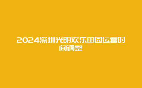 2024深圳光明欢乐田园运营时间调整