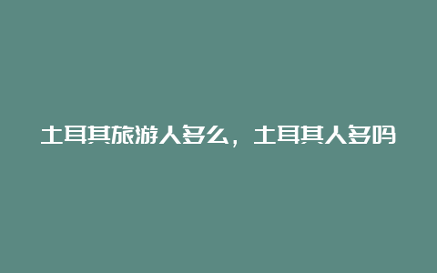 土耳其旅游人多么，土耳其人多吗