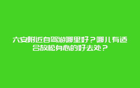 六安附近自驾游哪里好？哪儿有适合放松身心的好去处？