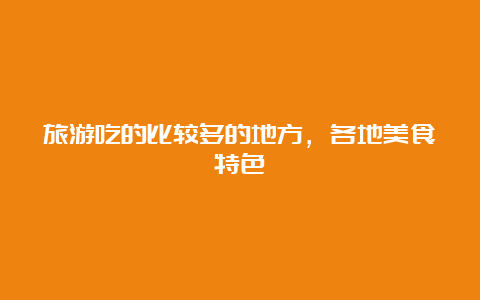 旅游吃的比较多的地方，各地美食特色