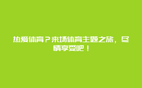 热爱体育？来场体育主题之旅，尽情享受吧！