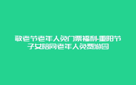 敬老节老年人免门票福利-重阳节子女陪同老年人免费游园