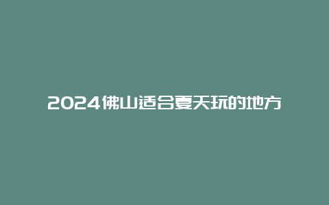 2024佛山适合夏天玩的地方