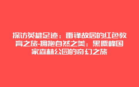 探访英雄足迹：雷锋故居的红色教育之旅-拥抱自然之美：黑麋峰国家森林公园的奇幻之旅