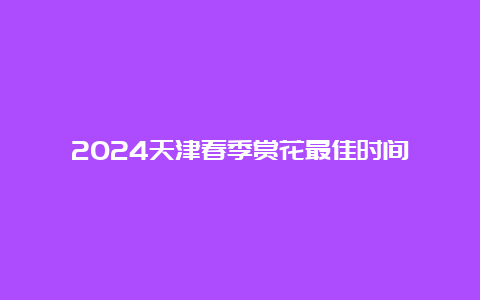 2024天津春季赏花最佳时间