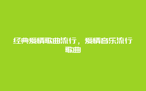 经典爱情歌曲流行，爱情音乐流行歌曲