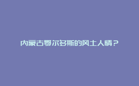 内蒙古鄂尔多斯的风土人情？