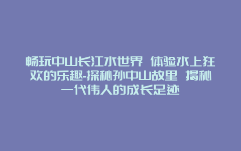 畅玩中山长江水世界 体验水上狂欢的乐趣-探秘孙中山故里 揭秘一代伟人的成长足迹