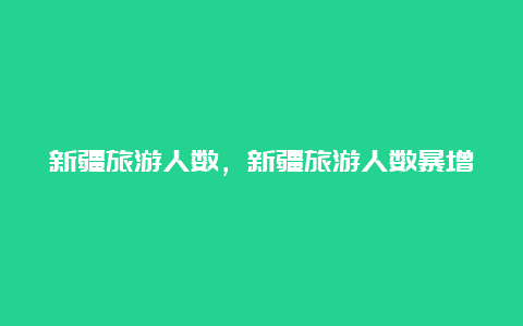 新疆旅游人数，新疆旅游人数暴增