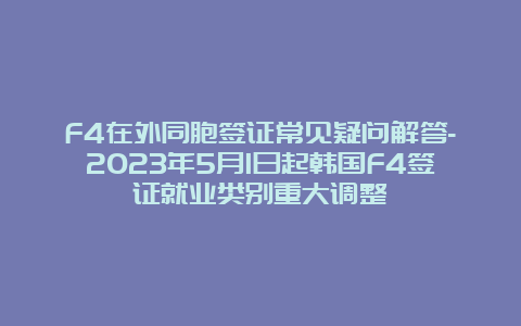 F4在外同胞签证常见疑问解答-2023年5月1日起韩国F4签证就业类别重大调整