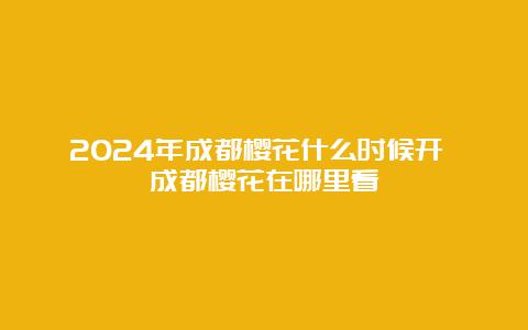 2024年成都樱花什么时候开 成都樱花在哪里看