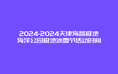 2024-2024天津海昌极地海洋公园极地冰雪节活动时间