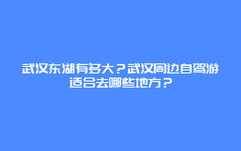 武汉东湖有多大？武汉周边自驾游适合去哪些地方？