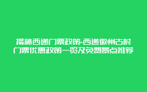 揭秘西递门票政策-西递徽州古村门票优惠政策一览及免费景点推荐