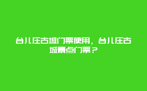 台儿庄古城门票使用，台儿庄古城景点门票？