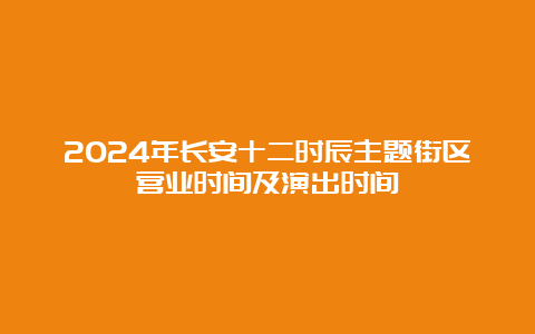 2024年长安十二时辰主题街区营业时间及演出时间