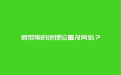 俄罗斯的地理位置及风俗？