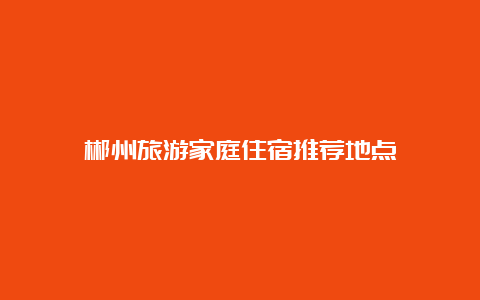 郴州旅游家庭住宿推荐地点