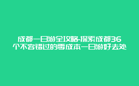 成都一日游全攻略-探索成都36个不容错过的零成本一日游好去处