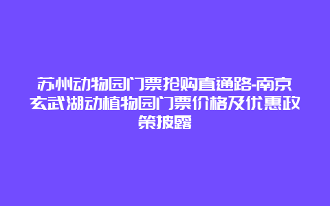 苏州动物园门票抢购直通路-南京玄武湖动植物园门票价格及优惠政策披露