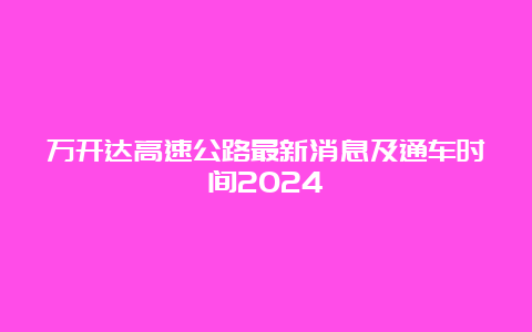 万开达高速公路最新消息及通车时间2024