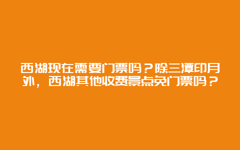 西湖现在需要门票吗？除三潭印月外，西湖其他收费景点免门票吗？