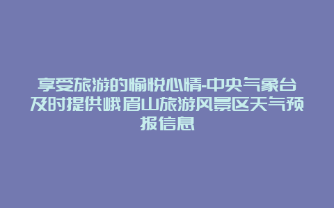 享受旅游的愉悦心情-中央气象台及时提供峨眉山旅游风景区天气预报信息