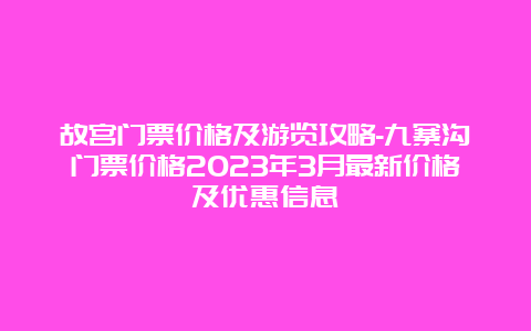 故宫门票价格及游览攻略-九寨沟门票价格2023年3月最新价格及优惠信息