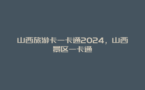 山西旅游卡一卡通2024，山西景区一卡通