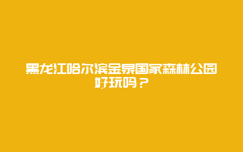 黑龙江哈尔滨金泉国家森林公园好玩吗？