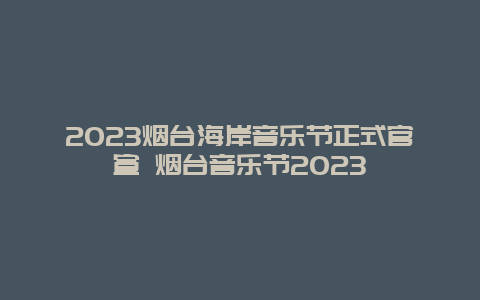 2024烟台海岸音乐节正式官宣 烟台音乐节2024