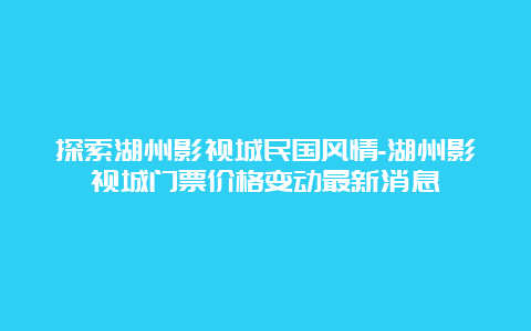 探索湖州影视城民国风情-湖州影视城门票价格变动最新消息