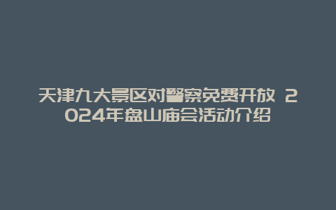 天津九大景区对警察免费开放 2024年盘山庙会活动介绍