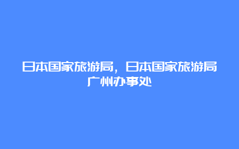 日本国家旅游局，日本国家旅游局广州办事处