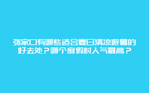 张家口有哪些适合夏日清凉避暑的好去处？哪个度假村人气最高？