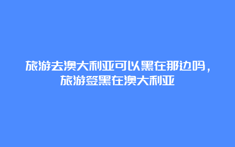 旅游去澳大利亚可以黑在那边吗，旅游签黑在澳大利亚