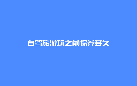 自驾旅游玩之前保养多久