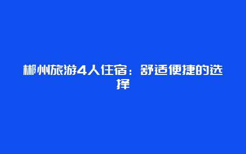 郴州旅游4人住宿：舒适便捷的选择