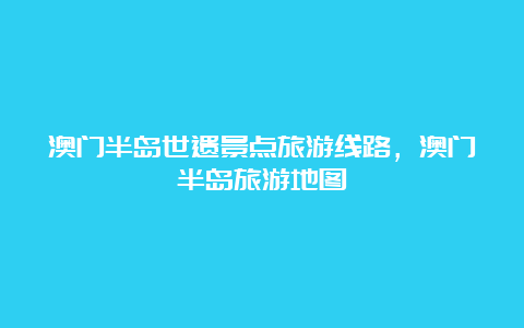 澳门半岛世遗景点旅游线路，澳门半岛旅游地图