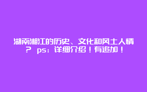 湖南湘江的历史、文化和风土人情？ ps：详细介绍！有追加！