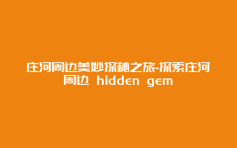 庄河周边美妙探秘之旅-探索庄河周边 hidden gem