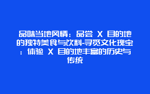 品味当地风情：品尝 X 目的地的独特美食与饮料-寻觅文化瑰宝：体验 X 目的地丰富的历史与传统