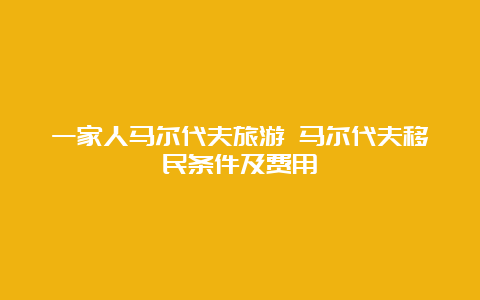 一家人马尔代夫旅游 马尔代夫移民条件及费用